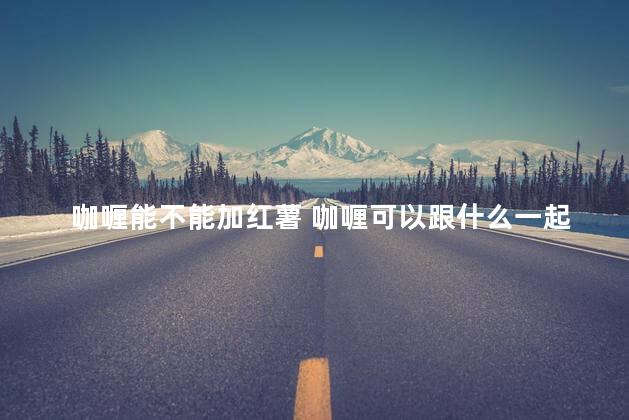 咖喱能不能加红薯 咖喱可以跟什么一起做